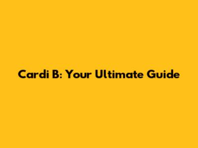 Cardi B: Your Ultimate Guide