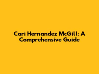Cari Hernandez McGill: A Comprehensive Guide