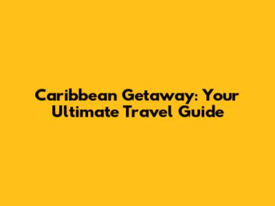 Caribbean Getaway: Your Ultimate Travel Guide