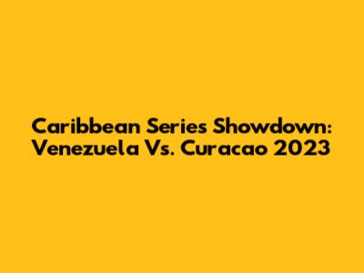 Caribbean Series Showdown: Venezuela Vs. Curacao 2023