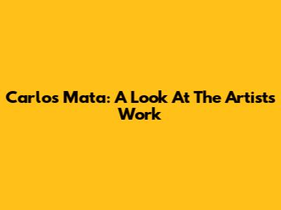 Carlos Mata: A Look At The Artist's Work