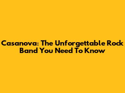 Casanova: The Unforgettable Rock Band You Need To Know