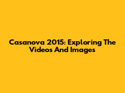 Casanova 2015: Exploring The Videos And Images