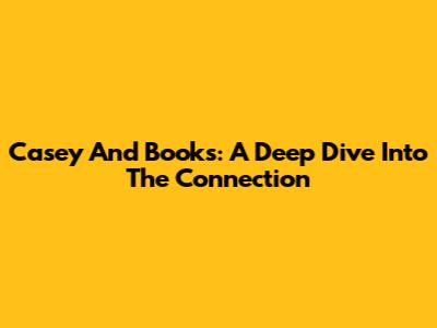 Casey And Books: A Deep Dive Into The Connection