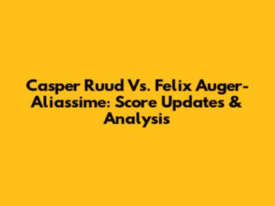 Casper Ruud Vs. Felix Auger-Aliassime: Score Updates & Analysis