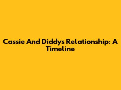 Cassie And Diddy's Relationship: A Timeline