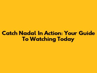 Catch Nadal In Action: Your Guide To Watching Today
