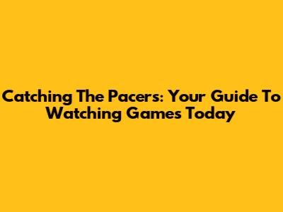 Catching The Pacers: Your Guide To Watching Games Today