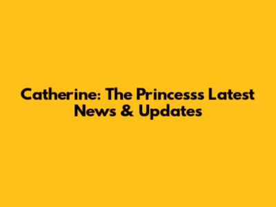 Catherine: The Princess's Latest News & Updates