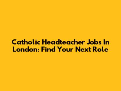 Catholic Headteacher Jobs In London: Find Your Next Role