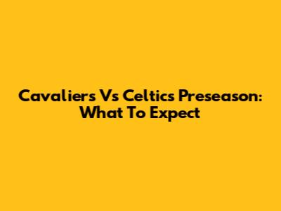 Cavaliers Vs Celtics Preseason: What To Expect