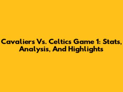 Cavaliers Vs. Celtics Game 1: Stats, Analysis, And Highlights