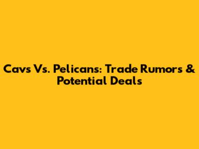 Cavs Vs. Pelicans: Trade Rumors & Potential Deals
