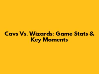 Cavs Vs. Wizards: Game Stats & Key Moments