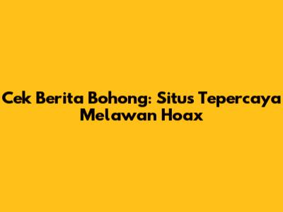 Cek Berita Bohong: Situs Tepercaya Melawan Hoax