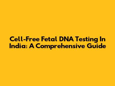Cell-Free Fetal DNA Testing In India: A Comprehensive Guide