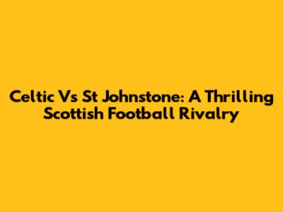 Celtic Vs St Johnstone: A Thrilling Scottish Football Rivalry