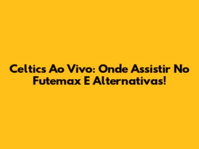 Celtics Ao Vivo: Onde Assistir No Futemax E Alternativas!