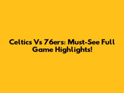 Celtics Vs 76ers: Must-See Full Game Highlights!