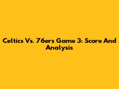 Celtics Vs. 76ers Game 3: Score And Analysis