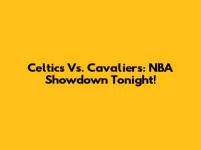Celtics Vs. Cavaliers: NBA Showdown Tonight!