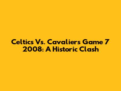 Celtics Vs. Cavaliers Game 7 2008: A Historic Clash