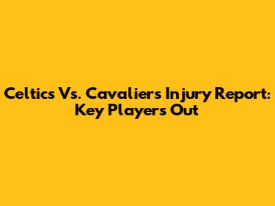 Celtics Vs. Cavaliers Injury Report: Key Players Out
