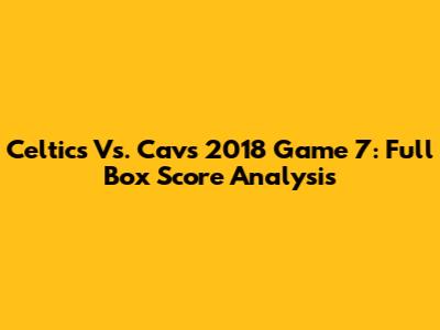 Celtics Vs. Cavs 2018 Game 7: Full Box Score Analysis