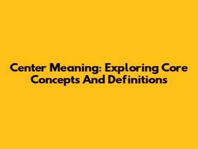 Center Meaning: Exploring Core Concepts And Definitions