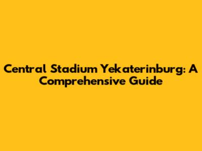 Central Stadium Yekaterinburg: A Comprehensive Guide