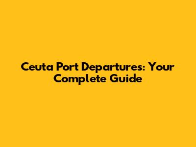 Ceuta Port Departures: Your Complete Guide