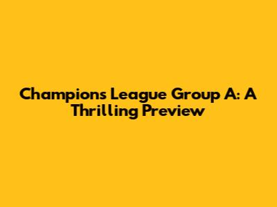 Champions League Group A: A Thrilling Preview