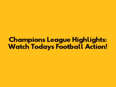 Champions League Highlights: Watch Today's Football Action!