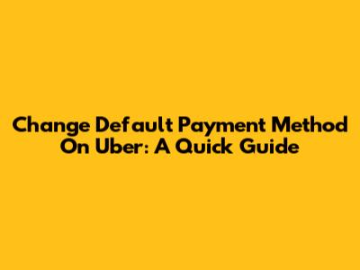 Change Default Payment Method On Uber: A Quick Guide