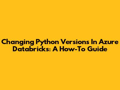 Changing Python Versions In Azure Databricks: A How-To Guide