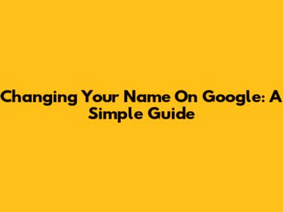 Changing Your Name On Google: A Simple Guide