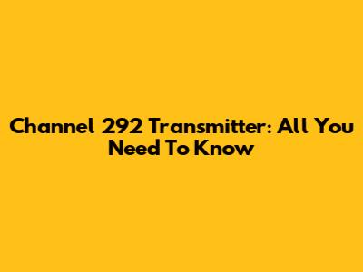 Channel 292 Transmitter: All You Need To Know