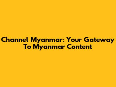 Channel Myanmar: Your Gateway To Myanmar Content