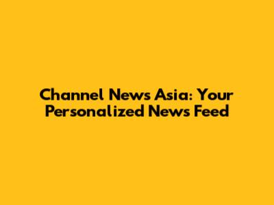 Channel News Asia: Your Personalized News Feed