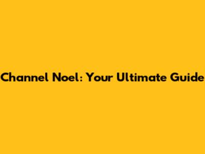 Channel Noel: Your Ultimate Guide