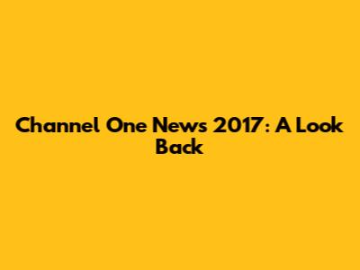 Channel One News 2017: A Look Back