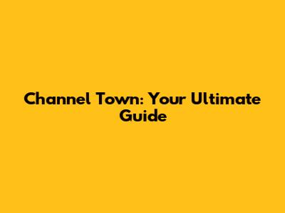 Channel Town: Your Ultimate Guide