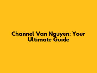 Channel Van Nguyen: Your Ultimate Guide