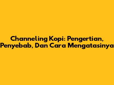 Channeling Kopi: Pengertian, Penyebab, Dan Cara Mengatasinya