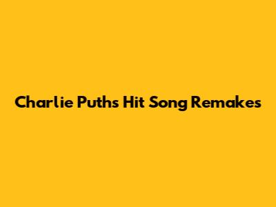 Charlie Puth's Hit Song Remakes