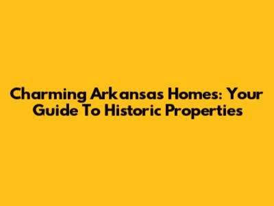 Charming Arkansas Homes: Your Guide To Historic Properties