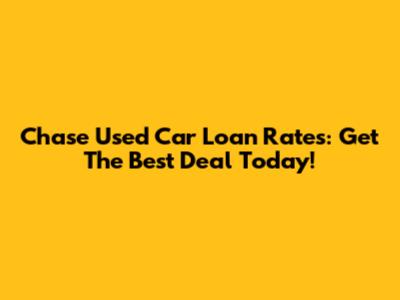 Chase Used Car Loan Rates: Get The Best Deal Today!