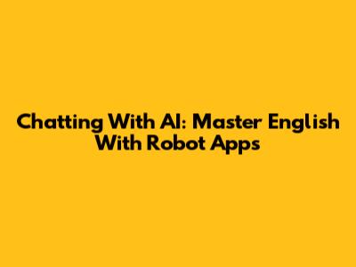 Chatting With AI: Master English With Robot Apps