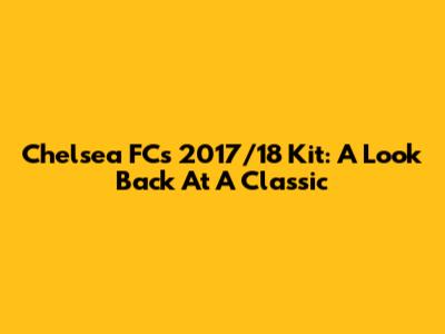 Chelsea FC's 2017/18 Kit: A Look Back At A Classic