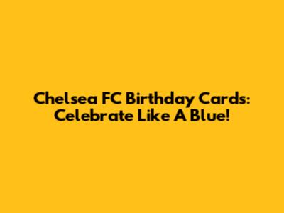 Chelsea FC Birthday Cards: Celebrate Like A Blue!